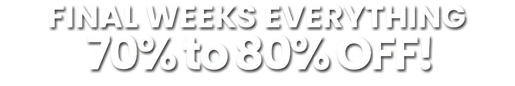 FINAL WEEKS EVERYTHING 70% to 80% OFF!