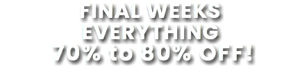 FINAL WEEKS EVERYTHING 70% to 80% OFF!