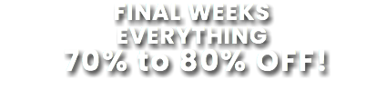 FINAL WEEKS EVERYTHING 70% to 80% OFF!