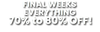 FINAL WEEKS EVERYTHING 70% to 80% OFF!