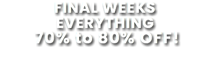 FINAL WEEKS EVERYTHING 70% to 80% OFF!