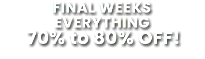 FINAL WEEKS EVERYTHING 70% to 80% OFF!